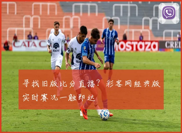寻找旧版比分直播？彩客网经典版实时赛况一触即达