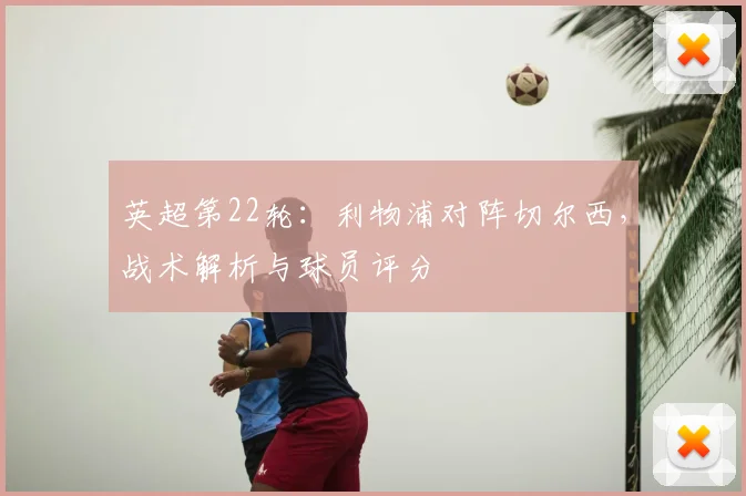 英超第22轮：利物浦对阵切尔西，战术解析与球员评分