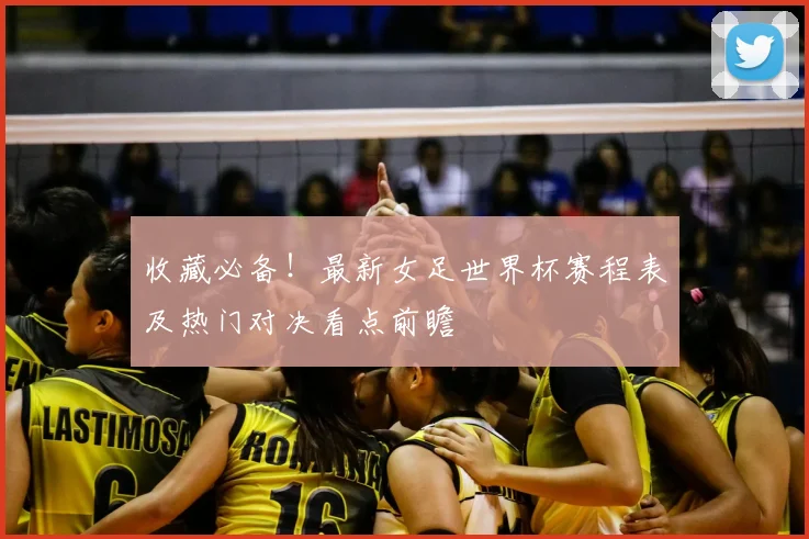 收藏必备！最新女足世界杯赛程表及热门对决看点前瞻