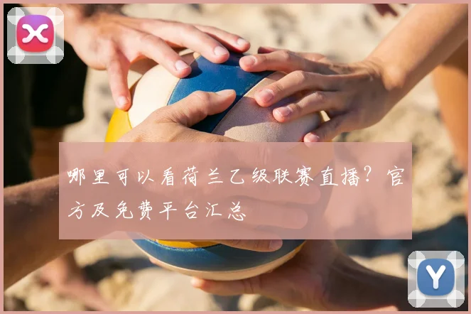 哪里可以看荷兰乙级联赛直播？官方及免费平台汇总