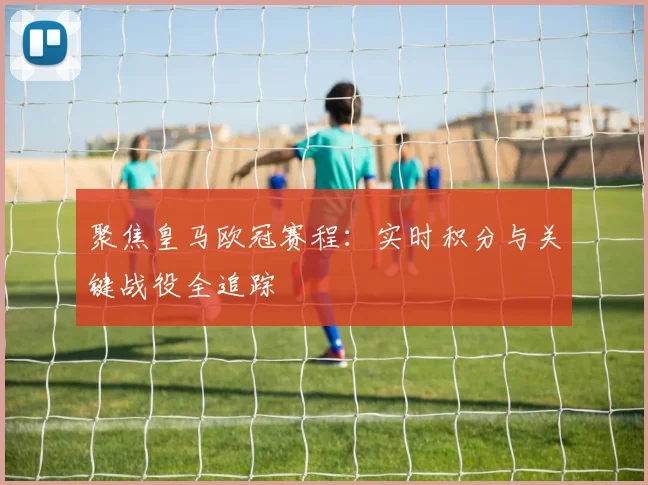 聚焦皇马欧冠赛程：实时积分与关键战役全追踪