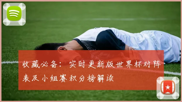 收藏必备：实时更新版世界杯对阵表及小组赛积分榜解读
