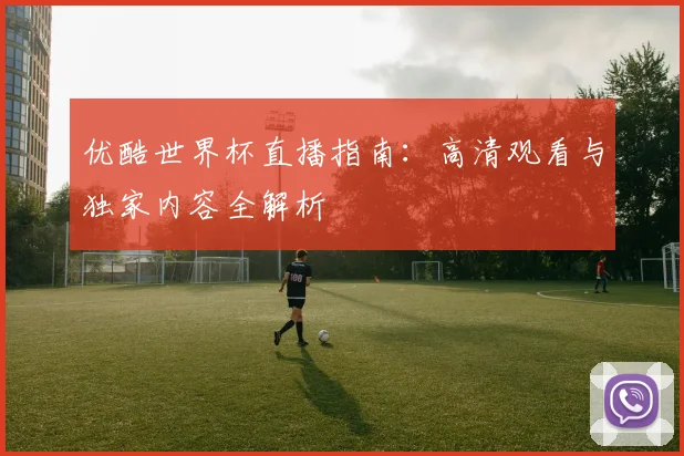 优酷世界杯直播指南：高清观看与独家内容全解析