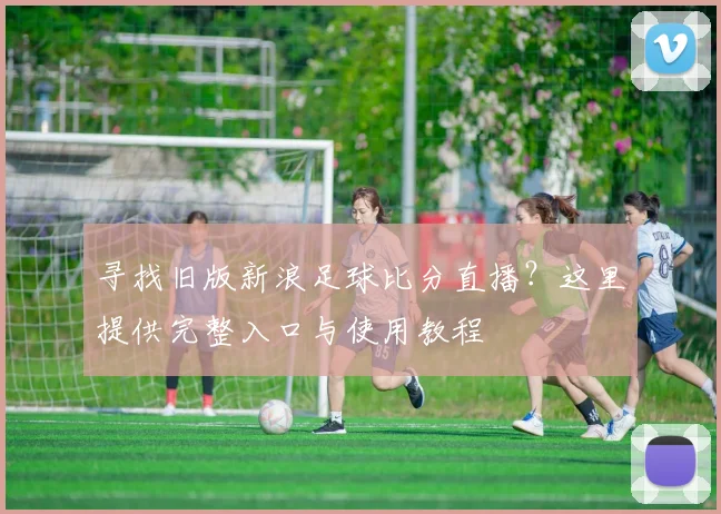 寻找旧版新浪足球比分直播？这里提供完整入口与使用教程