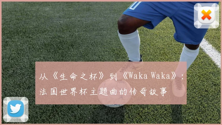 从《生命之杯》到《Waka Waka》：法国世界杯主题曲的传奇故事