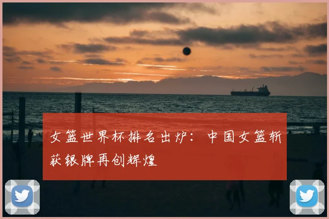 女篮世界杯排名出炉：中国女篮斩获银牌再创辉煌