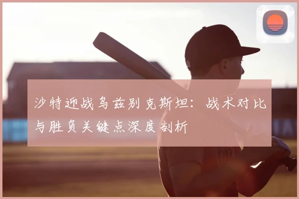 沙特迎战乌兹别克斯坦:战术对比与胜负关键点深度剖析