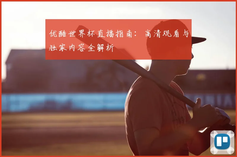 优酷世界杯直播指南：高清观看与独家内容全解析