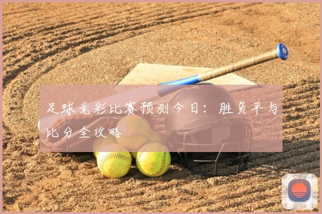 足球竞彩比赛预测今日：胜负平与比分全攻略