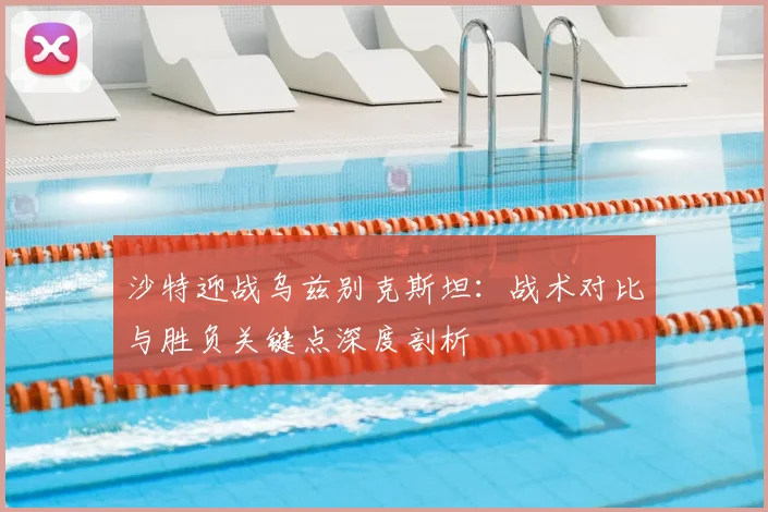 沙特迎战乌兹别克斯坦:战术对比与胜负关键点深度剖析