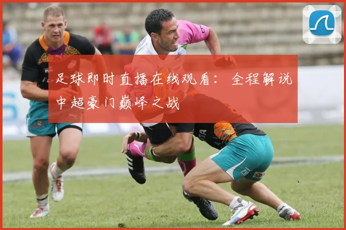 足球即时直播在线观看:全程解说中超豪门巅峰之战