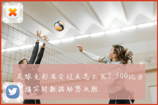 足球竞彩混合过关怎么买？500比分直播实时数据助您决胜