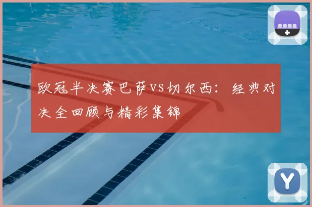 欧冠半决赛巴萨vs切尔西：经典对决全回顾与精彩集锦