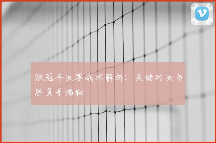 欧冠半决赛战术解析：关键对决与胜负手揭秘