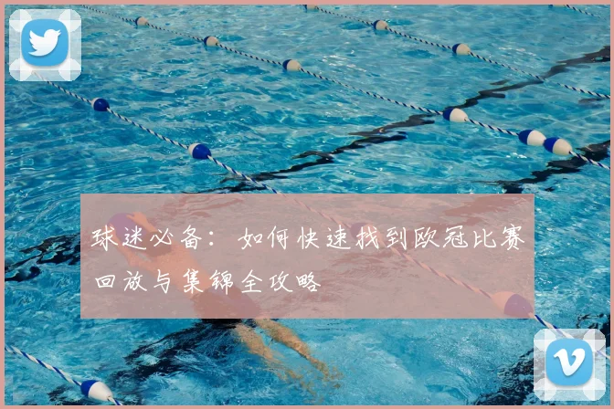 球迷必备：如何快速找到欧冠比赛回放与集锦全攻略