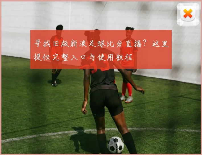 寻找旧版新浪足球比分直播？这里提供完整入口与使用教程