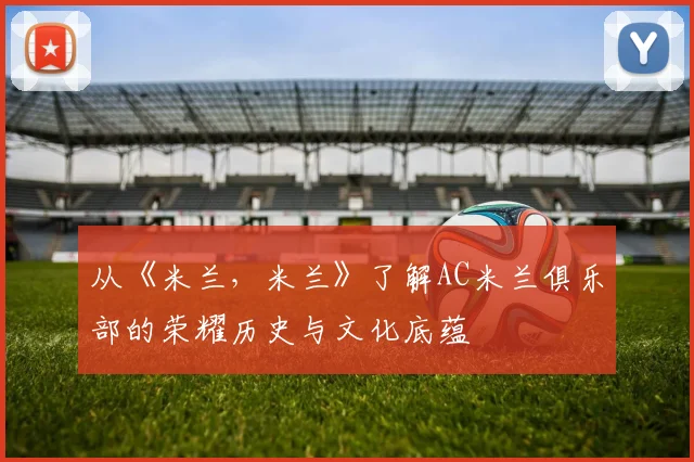 从《米兰，米兰》了解AC米兰俱乐部的荣耀历史与文化底蕴