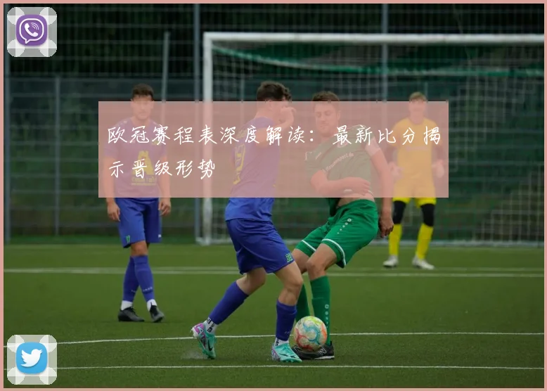 欧冠赛程表深度解读：最新比分揭示晋级形势