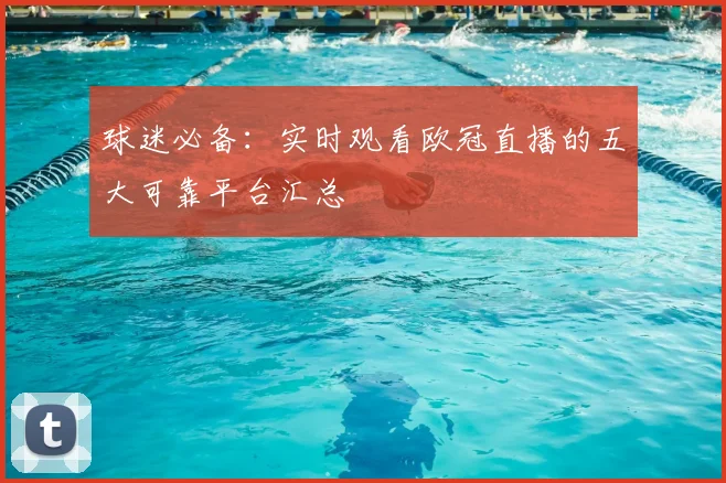 球迷必备：实时观看欧冠直播的五大可靠平台汇总