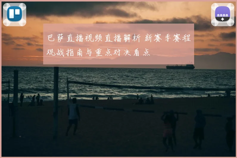 巴萨直播视频直播解析 新赛季赛程观战指南与重点对决看点