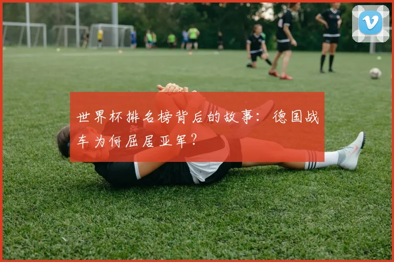 世界杯排名榜背后的故事：德国战车为何屈居亚军？