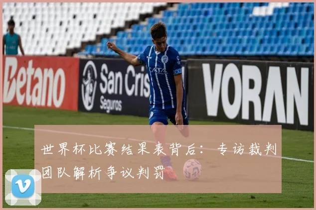 世界杯比赛结果表背后：专访裁判团队解析争议判罚