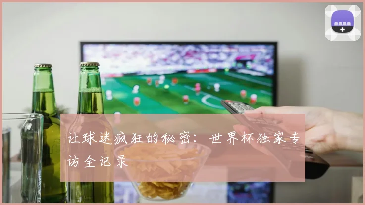 让球迷疯狂的秘密：世界杯独家专访全记录
