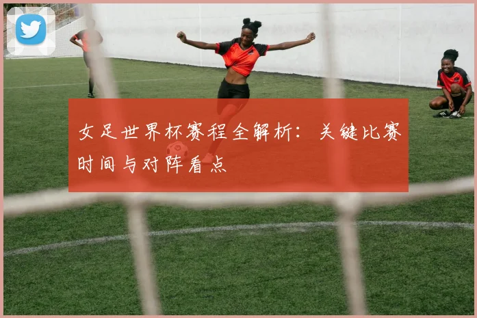 女足世界杯赛程全解析：关键比赛时间与对阵看点