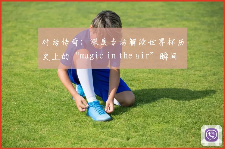 对话传奇：深度专访解读世界杯历史上的“magic in the air”瞬间