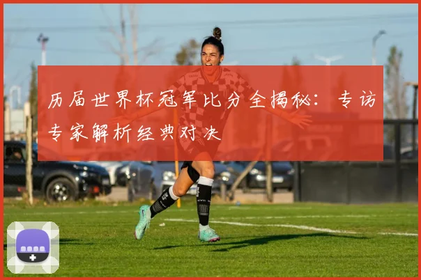 历届世界杯冠军比分全揭秘：专访专家解析经典对决
