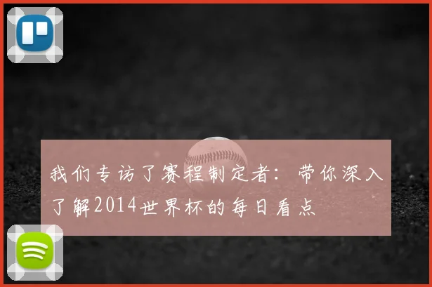 我们专访了赛程制定者：带你深入了解2014世界杯的每日看点