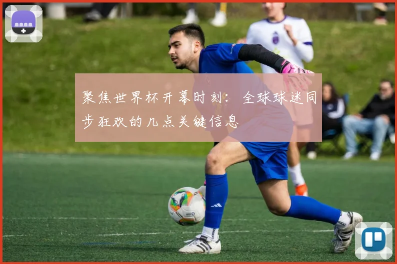 聚焦世界杯开幕时刻：全球球迷同步狂欢的几点关键信息