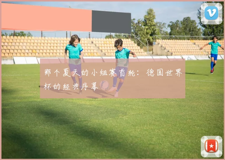 那个夏天的小组赛首轮：德国世界杯的经典序幕