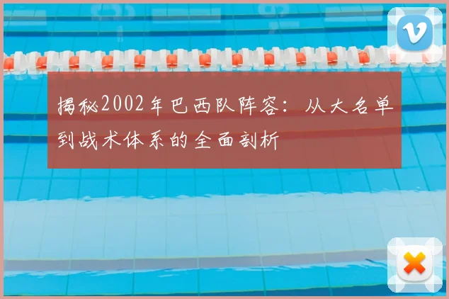 揭秘2002年巴西队阵容：从大名单到战术体系的全面剖析