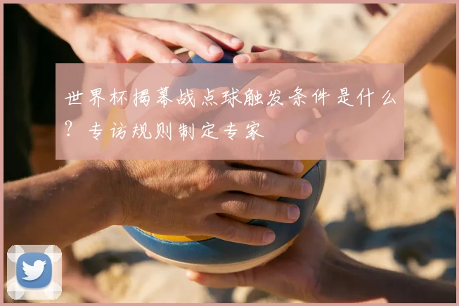 世界杯揭幕战点球触发条件是什么？专访规则制定专家