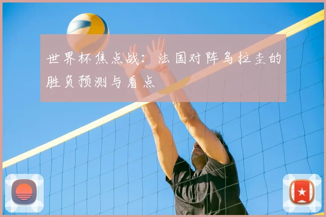 世界杯焦点战：法国对阵乌拉圭的胜负预测与看点