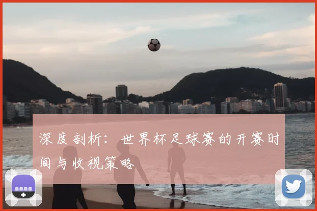 深度剖析：世界杯足球赛的开赛时间与收视策略