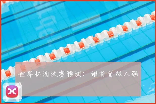 世界杯淘汰赛预测:谁将晋级八强?