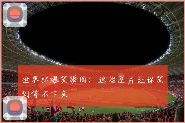 世界杯爆笑瞬间:这些图片让你笑到停不下来