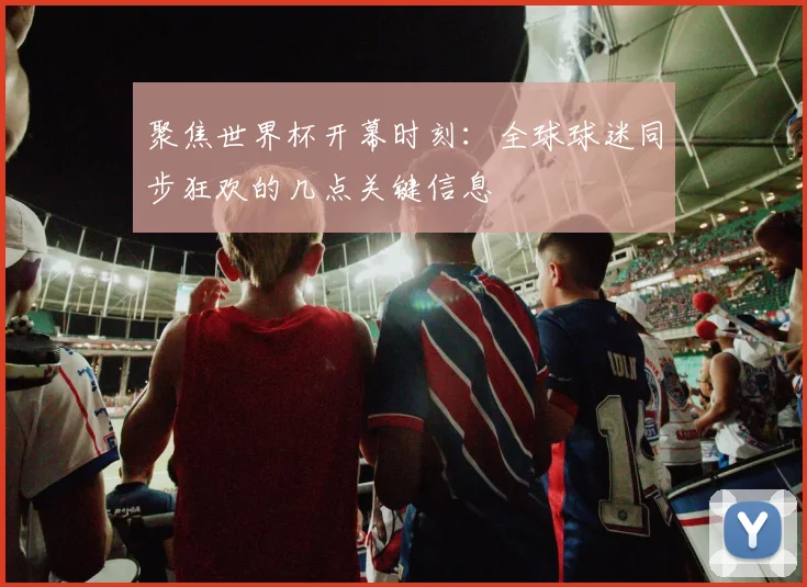 聚焦世界杯开幕时刻：全球球迷同步狂欢的几点关键信息