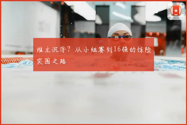 谁主沉浮？从小组赛到16强的惊险突围之路