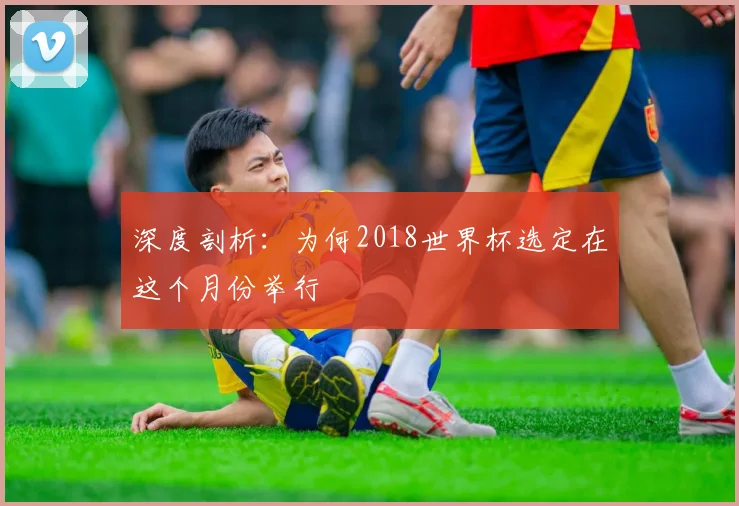 深度剖析:为何2018世界杯选定在这个月份举行