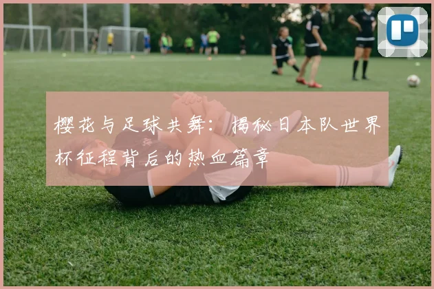 樱花与足球共舞：揭秘日本队世界杯征程背后的热血篇章