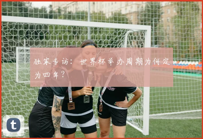 独家专访：世界杯举办周期为何定为四年？
