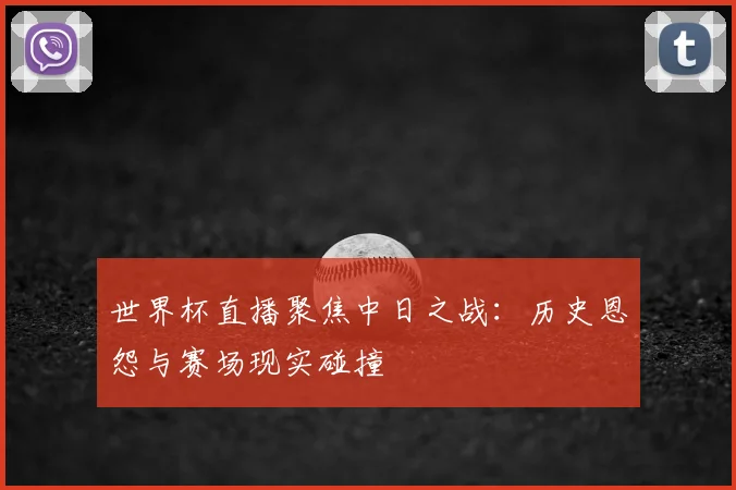 世界杯直播聚焦中日之战：历史恩怨与赛场现实碰撞