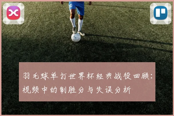 羽毛球单打世界杯经典战役回顾：视频中的制胜分与失误分析