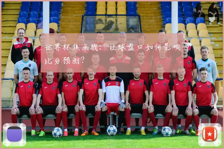 世界杯焦点战：让球盘口如何影响比分预测？
