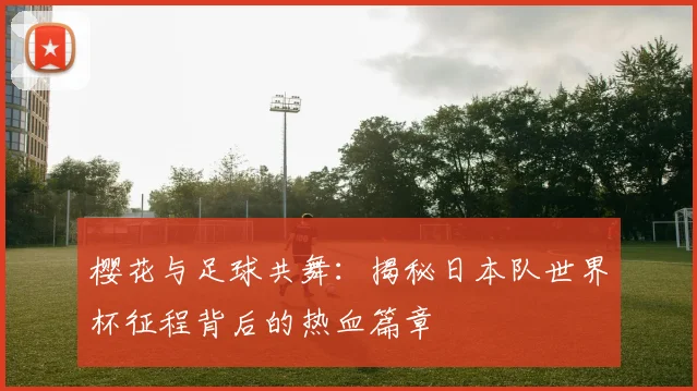 樱花与足球共舞：揭秘日本队世界杯征程背后的热血篇章