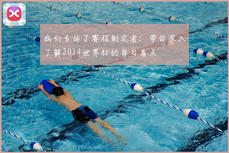 我们专访了赛程制定者：带你深入了解2014世界杯的每日看点