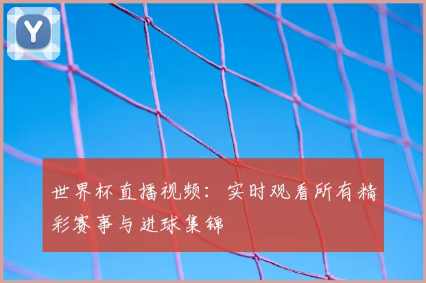 世界杯直播视频：实时观看所有精彩赛事与进球集锦